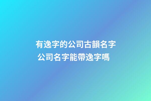 有逸字的公司古韻名字 公司名字能帶逸字嗎-第1張-公司起名-玄機派